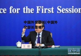 中国外交部长(中国外交部长是谁?)