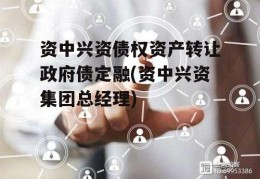 资中兴资债权资产转让政府债定融(资中兴资集团总经理)