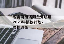 包含河南洛阳金元明清2023年债权计划2号的词条