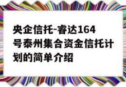 央企信托-睿达164号泰州集合资金信托计划的简单介绍