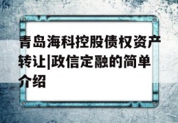 青岛海科控股债权资产转让|政信定融的简单介绍