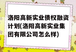 洛阳高新实业债权融资计划(洛阳高新实业集团有限公司怎么样)