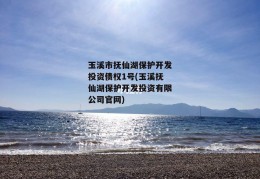 玉溪市抚仙湖保护开发投资债权1号(玉溪抚仙湖保护开发投资有限公司官网)