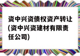 资中兴资债权资产转让(资中兴资建材有限责任公司)