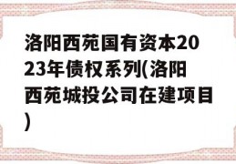 洛阳西苑国有资本2023年债权系列(洛阳西苑城投公司在建项目)