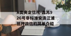 A类央企信托-鑫苏926号非标淮安清江浦抵押政信的简单介绍