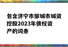 包含济宁市邹城市城资控股2023年债权资产的词条