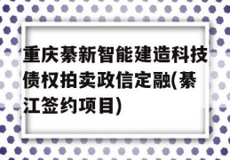 重庆綦新智能建造科技债权拍卖政信定融(綦江签约项目)