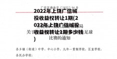 2022年上饶广信城投收益权转让1期(2022年上饶广信城投收益权转让1期多少钱)