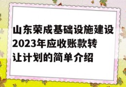 山东荣成基础设施建设2023年应收账款转让计划的简单介绍