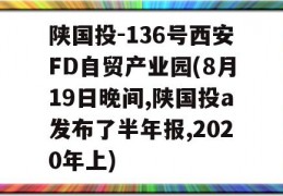 陕国投-136号西安FD自贸产业园(8月19日晚间,陕国投a发布了半年报,2020年上)