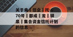 关于央‮信企‬托-670号‮都成‬龙‮驿泉‬集合资金信托计划的信息