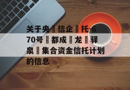 关于央‮信企‬托-670号‮都成‬龙‮驿泉‬集合资金信托计划的信息