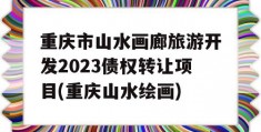重庆市山水画廊旅游开发2023债权转让项目(重庆山水绘画)