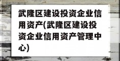 武隆区建设投资企业信用资产(武隆区建设投资企业信用资产管理中心)