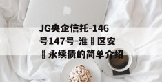 JG央企信托-146号147号-淮‮区安‬永续债的简单介绍