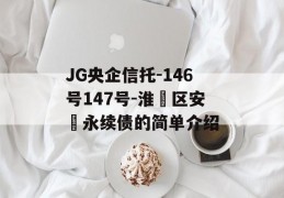 JG央企信托-146号147号-淮‮区安‬永续债的简单介绍