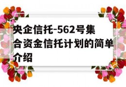 央企信托-562号集合资金信托计划的简单介绍