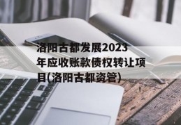 洛阳古都发展2023年应收账款债权转让项目(洛阳古都资管)