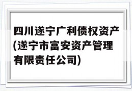 四川遂宁广利债权资产(遂宁市富安资产管理有限责任公司)