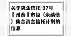 关于央企信托-97号‮州泰‬市级（永续债）集合资金信托计划的信息