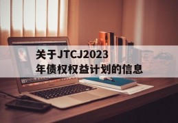 关于JTCJ2023年债权权益计划的信息