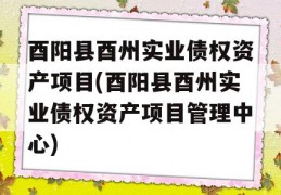 酉阳县酉州实业债权资产项目(酉阳县酉州实业债权资产项目管理中心)
