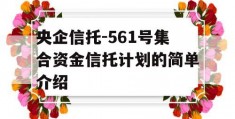 央企信托-561号集合资金信托计划的简单介绍