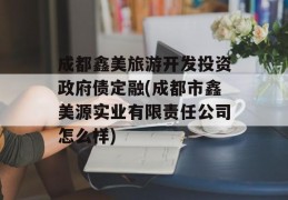 成都鑫美旅游开发投资政府债定融(成都市鑫美源实业有限责任公司怎么样)