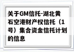 关于GM信托-湖北黄石空港财产权信托（1号）集合资金信托计划的信息