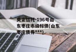 央企信托-196号山东枣庄市级标债(山东枣庄债券***)