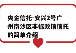 央企信托-安兴2号广州南沙区非标政信信托的简单介绍