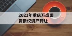 2023年重庆万盛国资债权资产转让