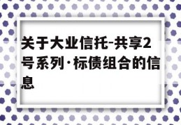 关于大业信托-共享2号系列·标债组合的信息