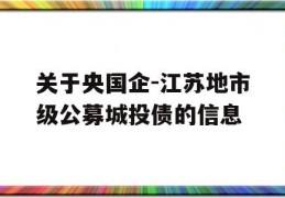 关于央国企-江苏地市级公募城投债的信息