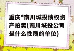 重庆*南川城投债权资产拍卖(南川城投公司是什么性质的单位)