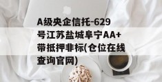 A级央企信托-629号江苏盐城阜宁AA+带抵押非标(仓位在线查询官网)