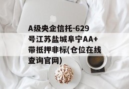 A级央企信托-629号江苏盐城阜宁AA+带抵押非标(仓位在线查询官网)