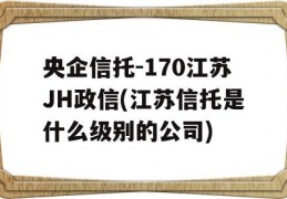 央企信托-170江苏JH政信(江苏信托是什么级别的公司)