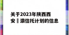 关于2023年陕西西安浐灞信托计划的信息