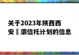 关于2023年陕西西安浐灞信托计划的信息