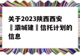 关于2023陕西西安浐灞城建‬信托计划的信息