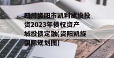 四川资阳市凯利建设投资2023年债权资产城投债定融(资阳凯旋国际规划图)