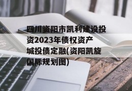 四川资阳市凯利建设投资2023年债权资产城投债定融(资阳凯旋国际规划图)