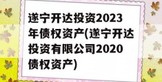 遂宁开达投资2023年债权资产(遂宁开达投资有限公司2020债权资产)