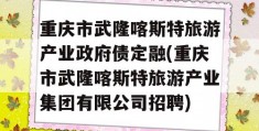 重庆市武隆喀斯特旅游产业政府债定融(重庆市武隆喀斯特旅游产业集团有限公司招聘)