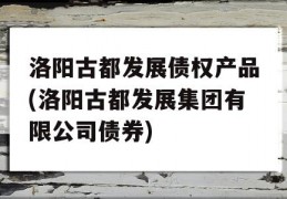 洛阳古都发展债权产品(洛阳古都发展集团有限公司债券)