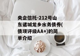 央企信托-212号山东诸城龙乡水务债券(债项评级AA+)的简单介绍