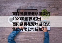 酉阳县桃花源旅游投资2023政府债定融(酉阳县桃花源旅游投资集团有限公司招聘)