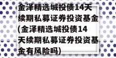 金泽精选城投债14天续期私募证券投资基金(金泽精选城投债14天续期私募证券投资基金有风险吗)